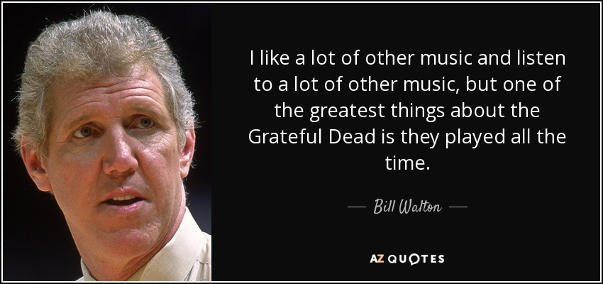 I like a lot of other music and listen to a lot of other music, but one of the greatest things about the Grateful Dead is they played all the time. - Bill Walton