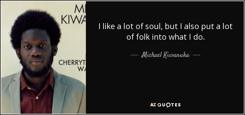I like a lot of soul, but I also put a lot of folk into what I do. - Michael Kiwanuka