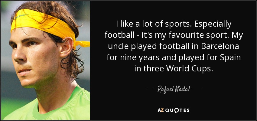 I like a lot of sports. Especially football - it's my favourite sport. My uncle played football in Barcelona for nine years and played for Spain in three World Cups. - Rafael Nadal