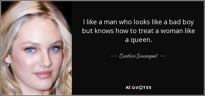 I like a man who looks like a bad boy but knows how to treat a woman like a queen. - Candice Swanepoel