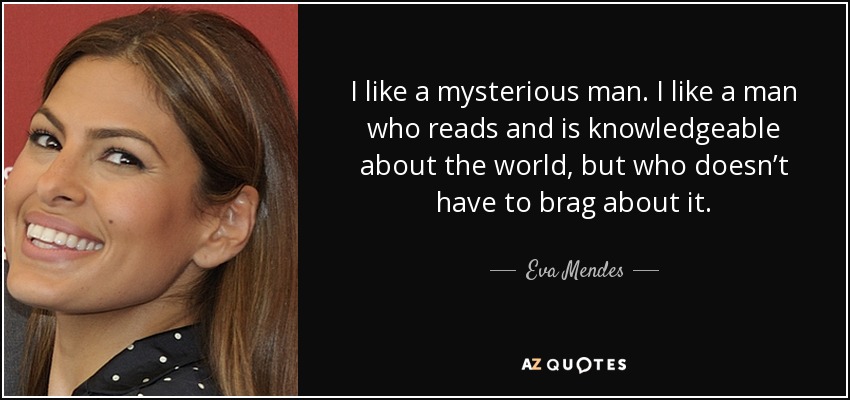 I like a mysterious man. I like a man who reads and is knowledgeable about the world, but who doesn’t have to brag about it. - Eva Mendes