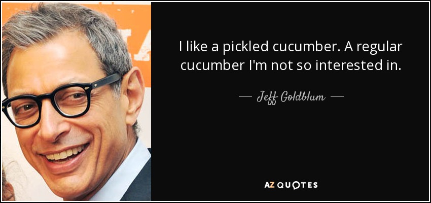 I like a pickled cucumber. A regular cucumber I'm not so interested in. - Jeff Goldblum