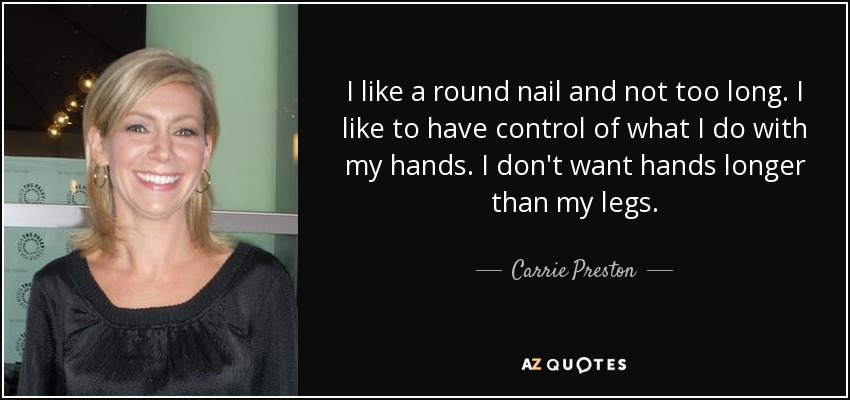 I like a round nail and not too long. I like to have control of what I do with my hands. I don't want hands longer than my legs. - Carrie Preston