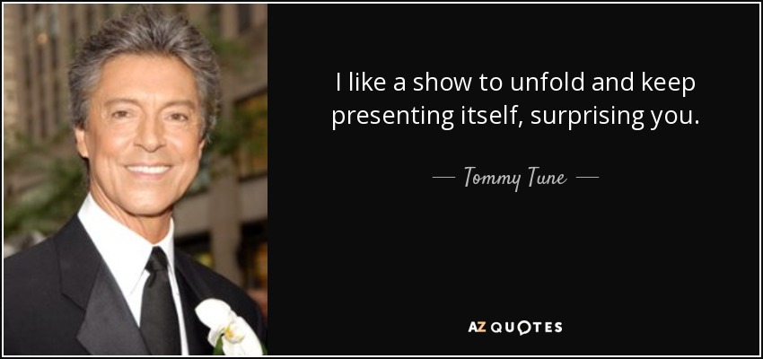 I like a show to unfold and keep presenting itself, surprising you. - Tommy Tune