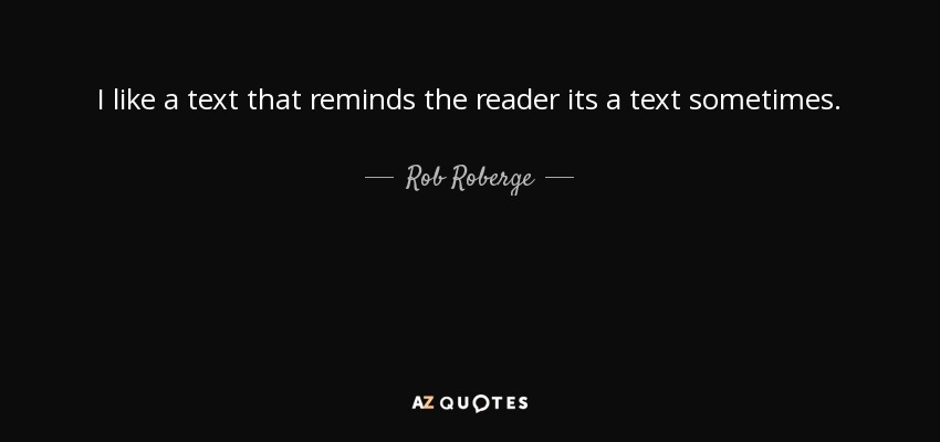 I like a text that reminds the reader its a text sometimes. - Rob Roberge