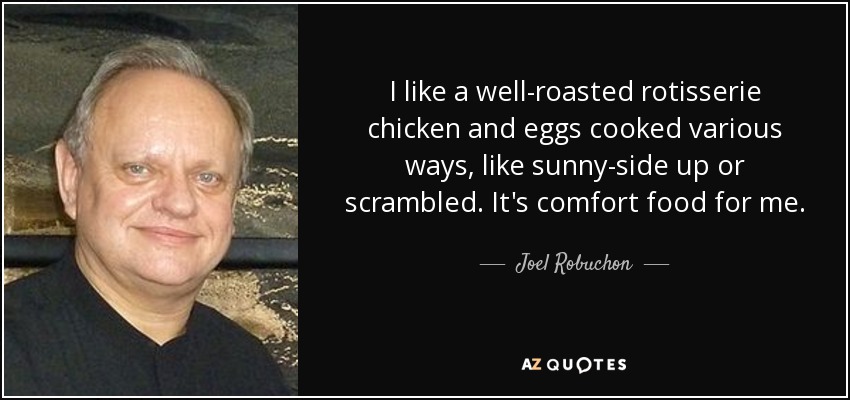 I like a well-roasted rotisserie chicken and eggs cooked various ways, like sunny-side up or scrambled. It's comfort food for me. - Joel Robuchon