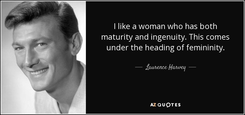 I like a woman who has both maturity and ingenuity. This comes under the heading of femininity. - Laurence Harvey