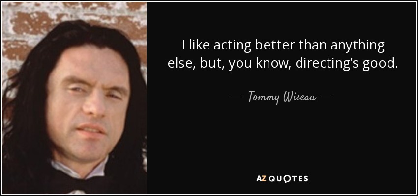 I like acting better than anything else, but, you know, directing's good. - Tommy Wiseau