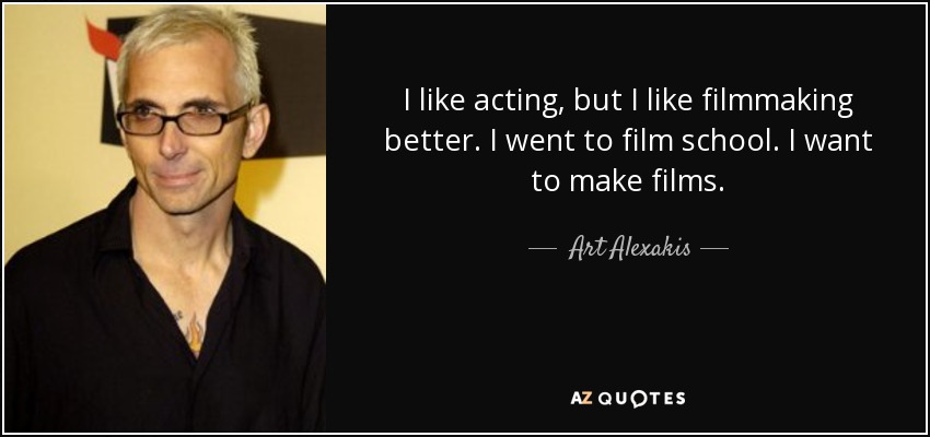I like acting, but I like filmmaking better. I went to film school. I want to make films. - Art Alexakis