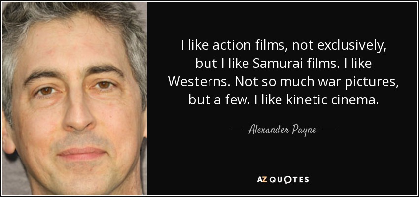 I like action films, not exclusively, but I like Samurai films. I like Westerns. Not so much war pictures, but a few. I like kinetic cinema. - Alexander Payne