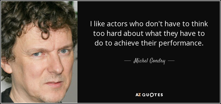 I like actors who don't have to think too hard about what they have to do to achieve their performance. - Michel Gondry