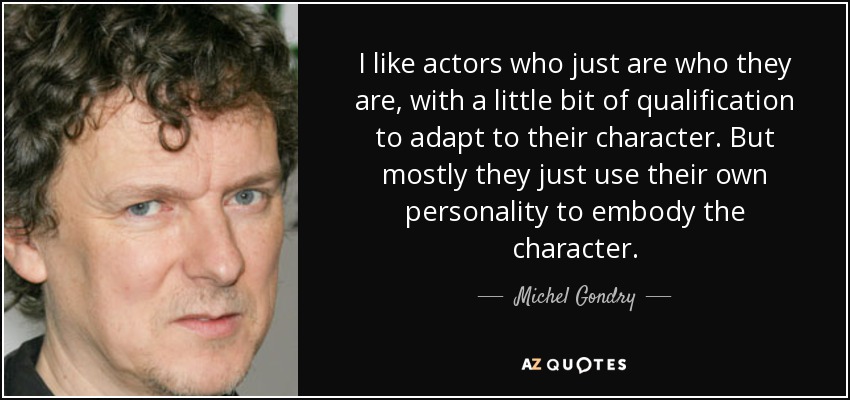 I like actors who just are who they are, with a little bit of qualification to adapt to their character. But mostly they just use their own personality to embody the character. - Michel Gondry