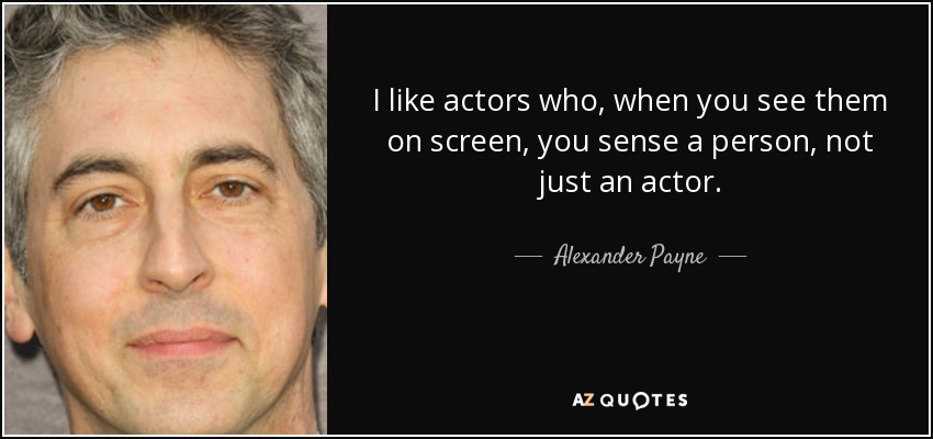 I like actors who, when you see them on screen, you sense a person, not just an actor. - Alexander Payne