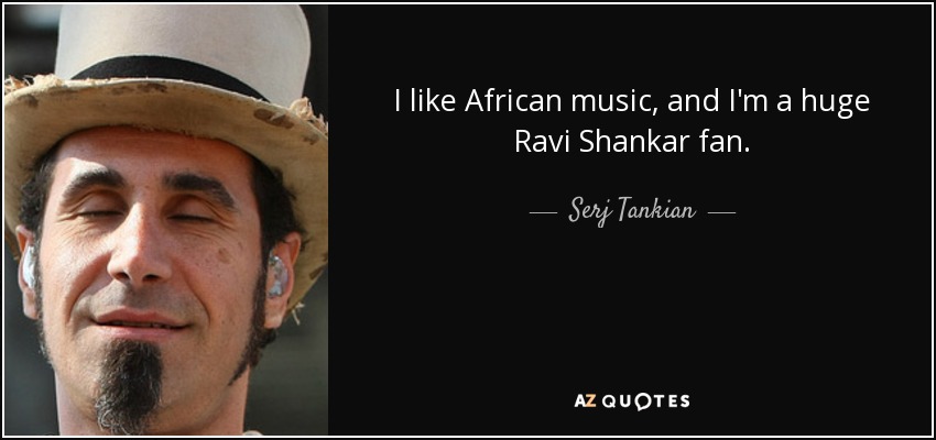 I like African music, and I'm a huge Ravi Shankar fan. - Serj Tankian