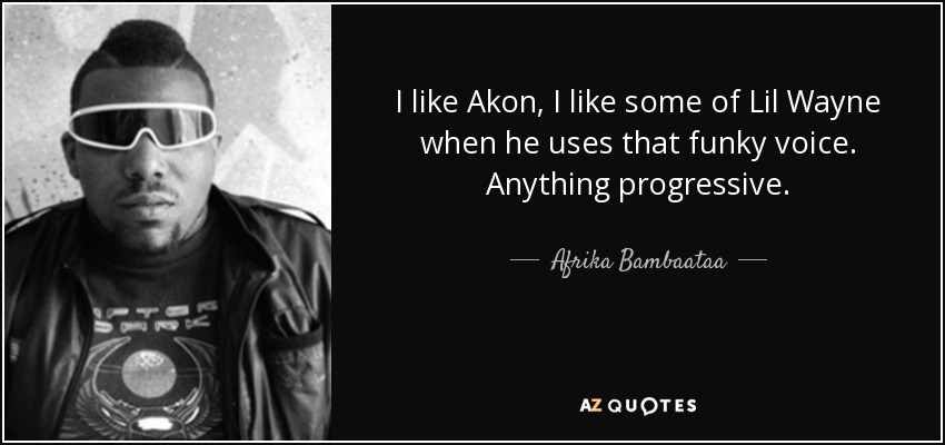I like Akon, I like some of Lil Wayne when he uses that funky voice. Anything progressive. - Afrika Bambaataa