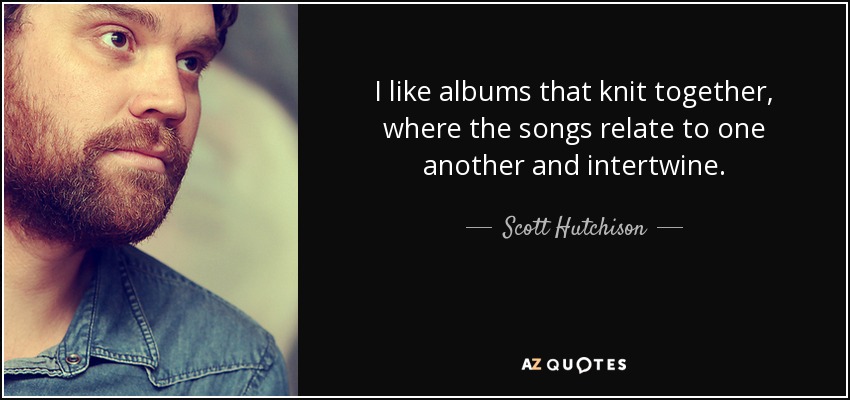 I like albums that knit together, where the songs relate to one another and intertwine. - Scott Hutchison