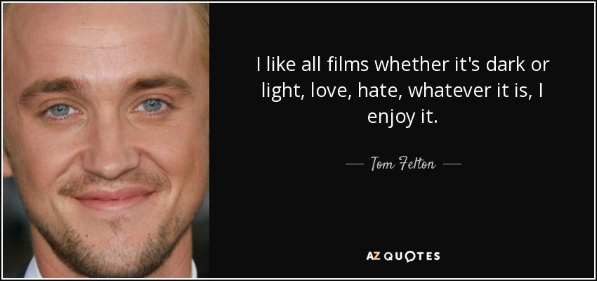I like all films whether it's dark or light, love, hate, whatever it is, I enjoy it. - Tom Felton