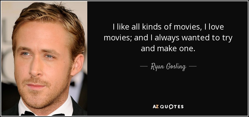 I like all kinds of movies, I love movies; and I always wanted to try and make one. - Ryan Gosling