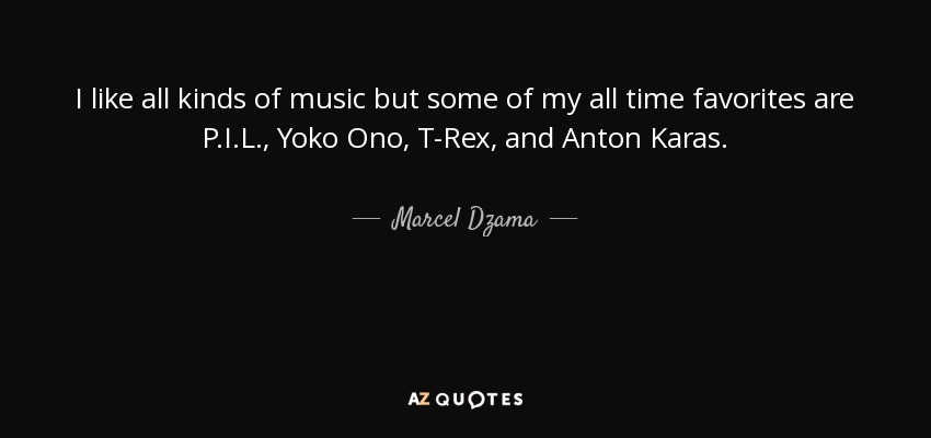 I like all kinds of music but some of my all time favorites are P.I.L., Yoko Ono, T-Rex, and Anton Karas. - Marcel Dzama