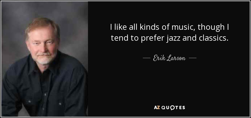 I like all kinds of music, though I tend to prefer jazz and classics. - Erik Larson