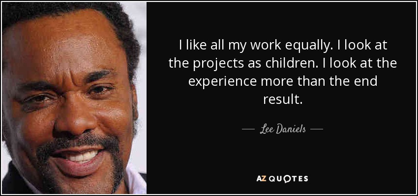 I like all my work equally. I look at the projects as children. I look at the experience more than the end result. - Lee Daniels
