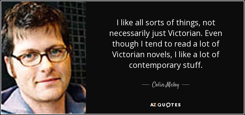 I like all sorts of things, not necessarily just Victorian. Even though I tend to read a lot of Victorian novels, I like a lot of contemporary stuff. - Colin Meloy