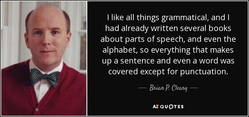 I like all things grammatical, and I had already written several books about parts of speech, and even the alphabet, so everything that makes up a sentence and even a word was covered except for punctuation. - Brian P. Cleary