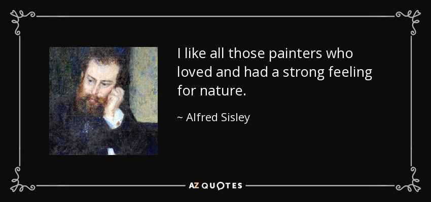 I like all those painters who loved and had a strong feeling for nature. - Alfred Sisley