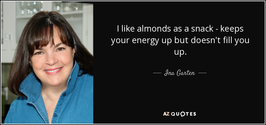 I like almonds as a snack - keeps your energy up but doesn't fill you up. - Ina Garten