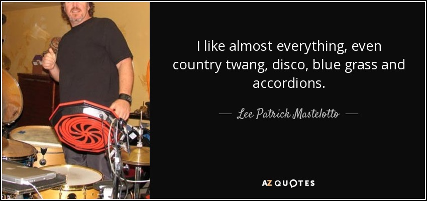 I like almost everything, even country twang, disco, blue grass and accordions. - Lee Patrick Mastelotto