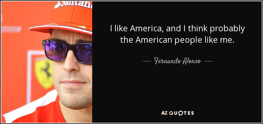 I like America, and I think probably the American people like me. - Fernando Alonso
