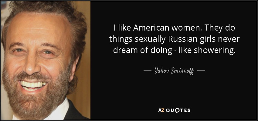 I like American women. They do things sexually Russian girls never dream of doing - like showering. - Yakov Smirnoff