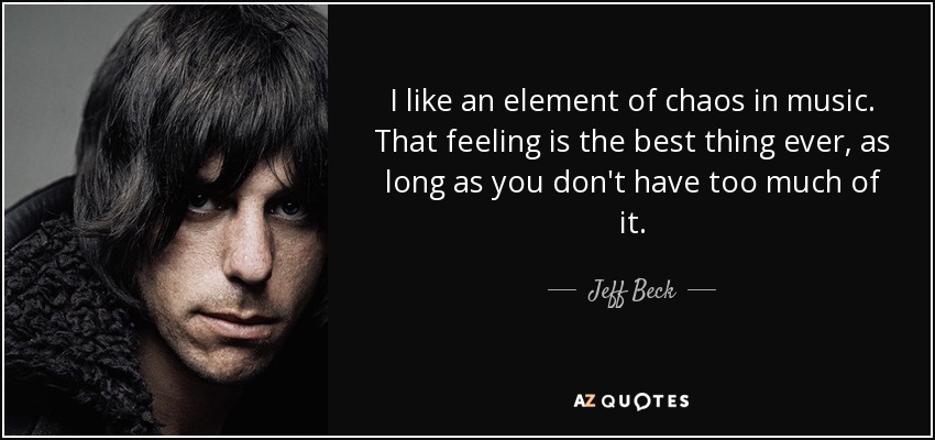 I like an element of chaos in music. That feeling is the best thing ever, as long as you don't have too much of it. - Jeff Beck