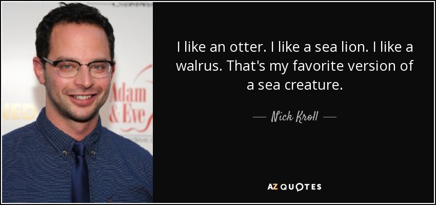 I like an otter. I like a sea lion. I like a walrus. That's my favorite version of a sea creature. - Nick Kroll