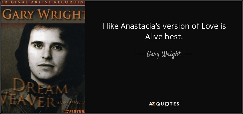 I like Anastacia's version of Love is Alive best. - Gary Wright