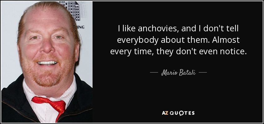 I like anchovies, and I don't tell everybody about them. Almost every time, they don't even notice. - Mario Batali