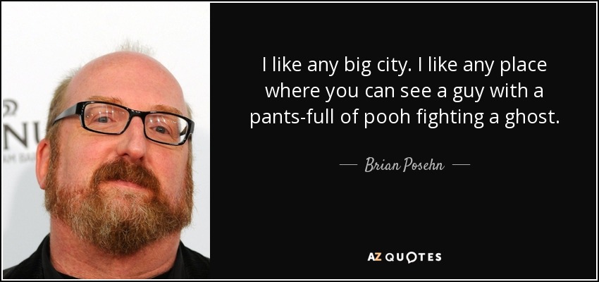 I like any big city. I like any place where you can see a guy with a pants-full of pooh fighting a ghost. - Brian Posehn