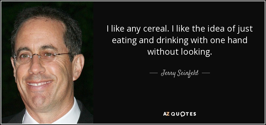 I like any cereal. I like the idea of just eating and drinking with one hand without looking. - Jerry Seinfeld