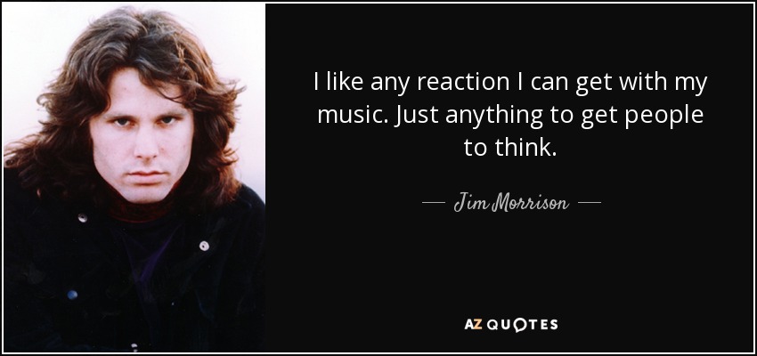 I like any reaction I can get with my music. Just anything to get people to think. - Jim Morrison