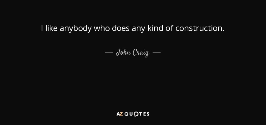 I like anybody who does any kind of construction. - John Craig