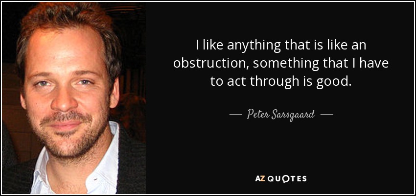 I like anything that is like an obstruction, something that I have to act through is good. - Peter Sarsgaard