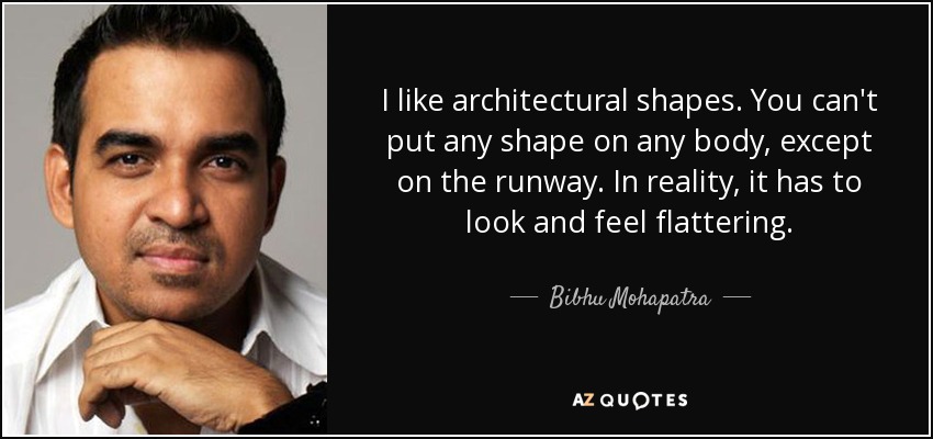 I like architectural shapes. You can't put any shape on any body, except on the runway. In reality, it has to look and feel flattering. - Bibhu Mohapatra