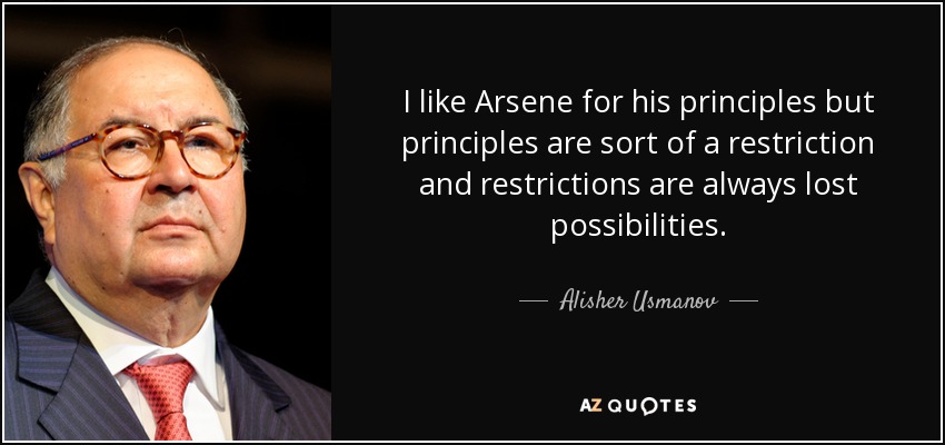 I like Arsene for his principles but principles are sort of a restriction and restrictions are always lost possibilities. - Alisher Usmanov