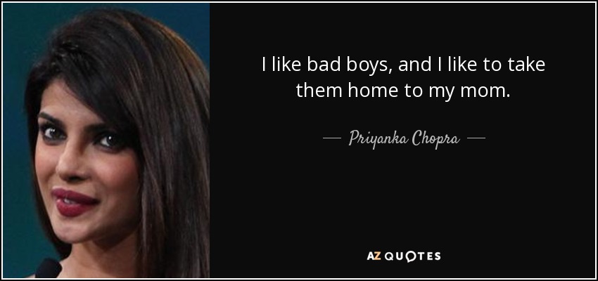 I like bad boys, and I like to take them home to my mom. - Priyanka Chopra