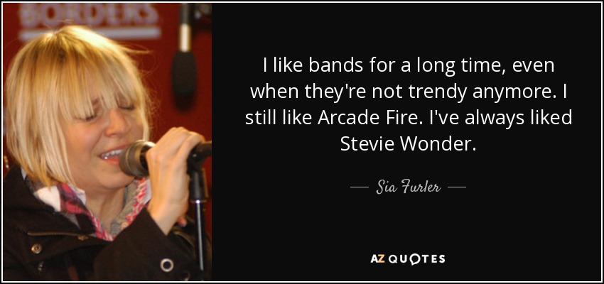 I like bands for a long time, even when they're not trendy anymore. I still like Arcade Fire. I've always liked Stevie Wonder. - Sia Furler