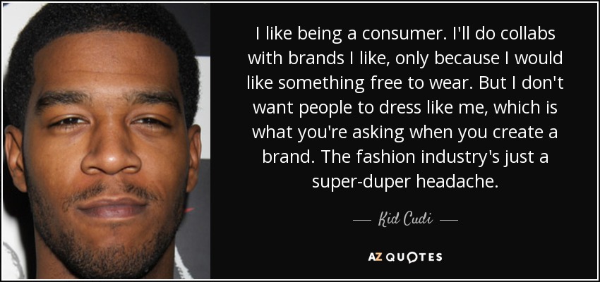 I like being a consumer. I'll do collabs with brands I like, only because I would like something free to wear. But I don't want people to dress like me, which is what you're asking when you create a brand. The fashion industry's just a super-duper headache. - Kid Cudi