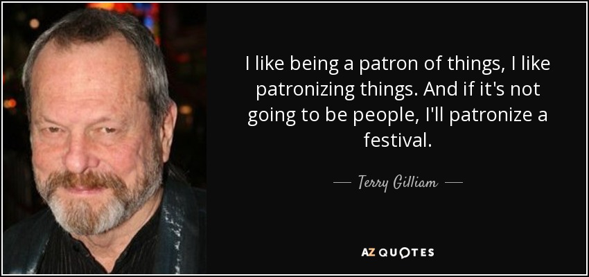 I like being a patron of things, I like patronizing things. And if it's not going to be people, I'll patronize a festival. - Terry Gilliam