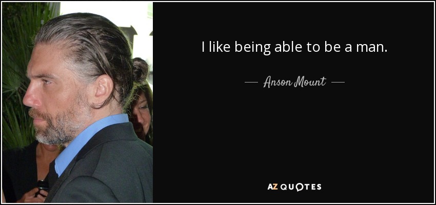 I like being able to be a man. - Anson Mount