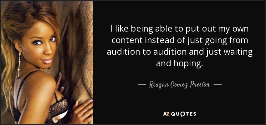 I like being able to put out my own content instead of just going from audition to audition and just waiting and hoping. - Reagan Gomez-Preston