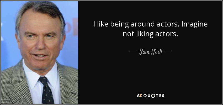 I like being around actors. Imagine not liking actors. - Sam Neill